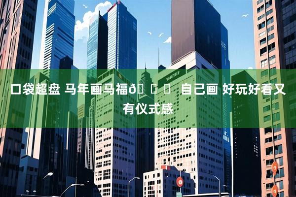 口袋超盘 马年画马福😙 自己画 好玩好看又有仪式感