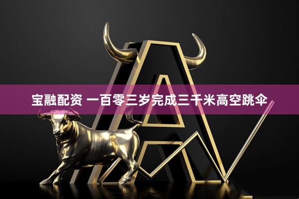 宝融配资 一百零三岁完成三千米高空跳伞