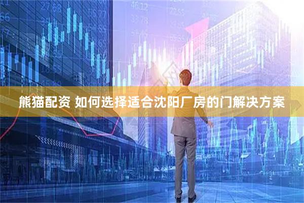 熊猫配资 如何选择适合沈阳厂房的门解决方案