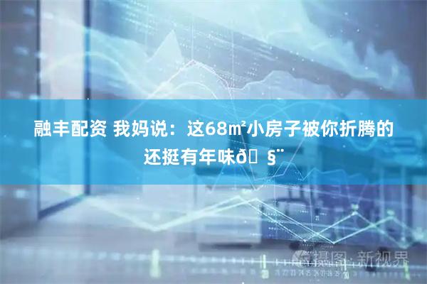 融丰配资 我妈说：这68㎡小房子被你折腾的还挺有年味🧨
