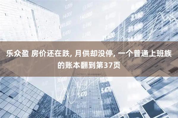 乐众盈 房价还在跌, 月供却没停, 一个普通上班族的账本翻到第37页