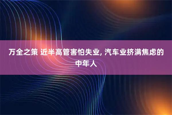 万全之策 近半高管害怕失业, 汽车业挤满焦虑的中年人