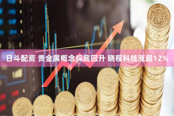 日斗配资 贵金属概念探底回升 晓程科技涨超12%