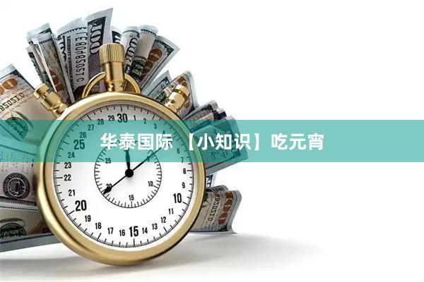 华泰国际 【小知识】吃元宵