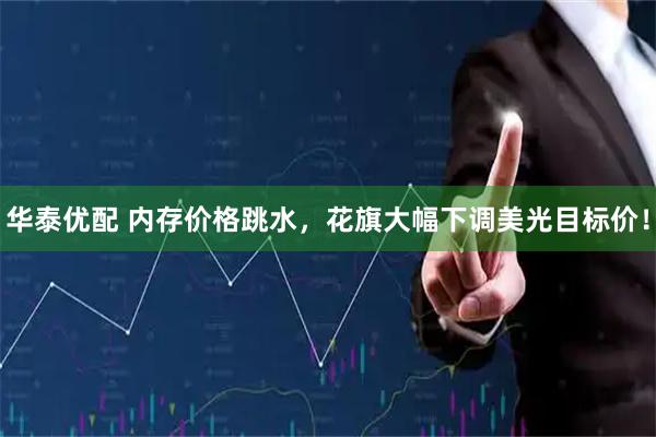 华泰优配 内存价格跳水，花旗大幅下调美光目标价！