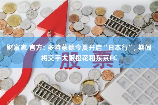 财富家 官方: 多特蒙德今夏开启“日本行”, 期间将交手大阪樱花和东京FC