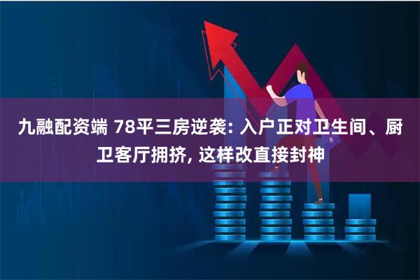 九融配资端 78平三房逆袭: 入户正对卫生间、厨卫客厅拥挤, 这样改直接封神