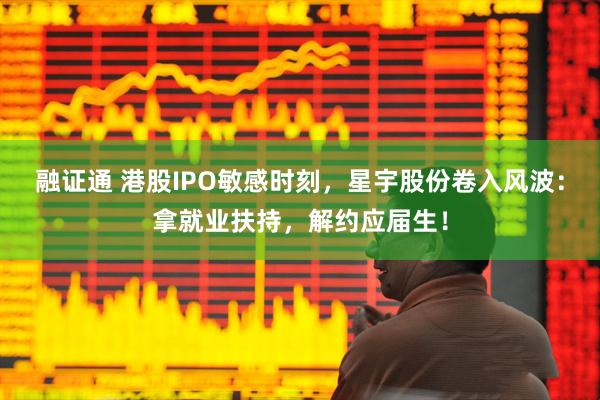 融证通 港股IPO敏感时刻，星宇股份卷入风波：拿就业扶持，解约应届生！